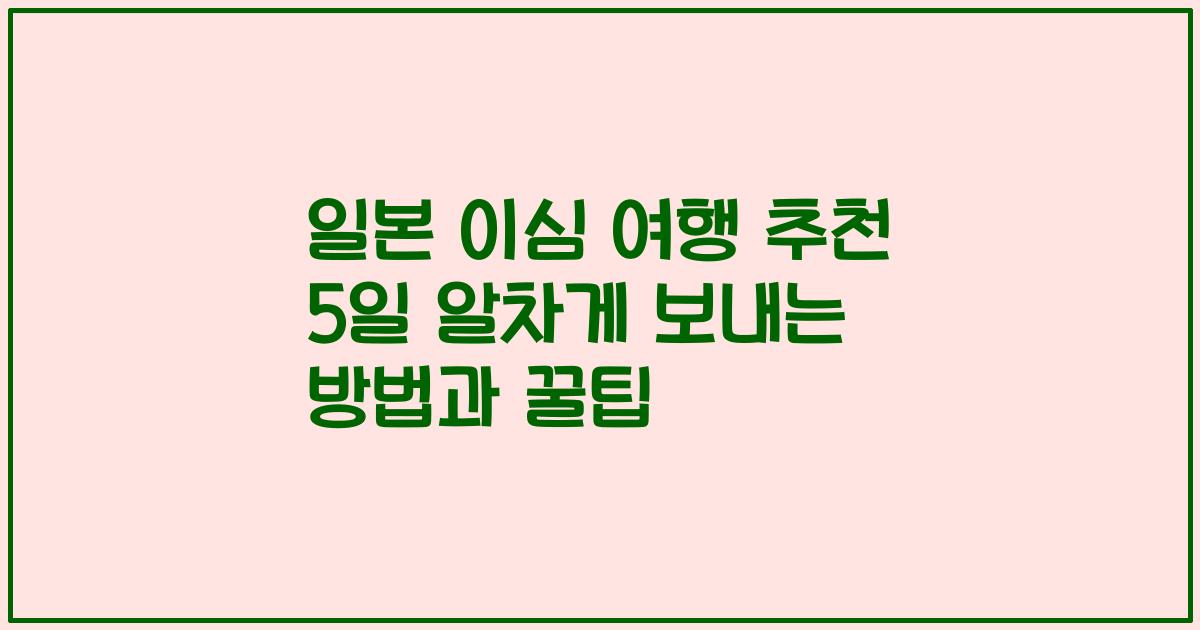 일본 이심 여행 추천 5일 알차게 보내는 방법과 꿀팁