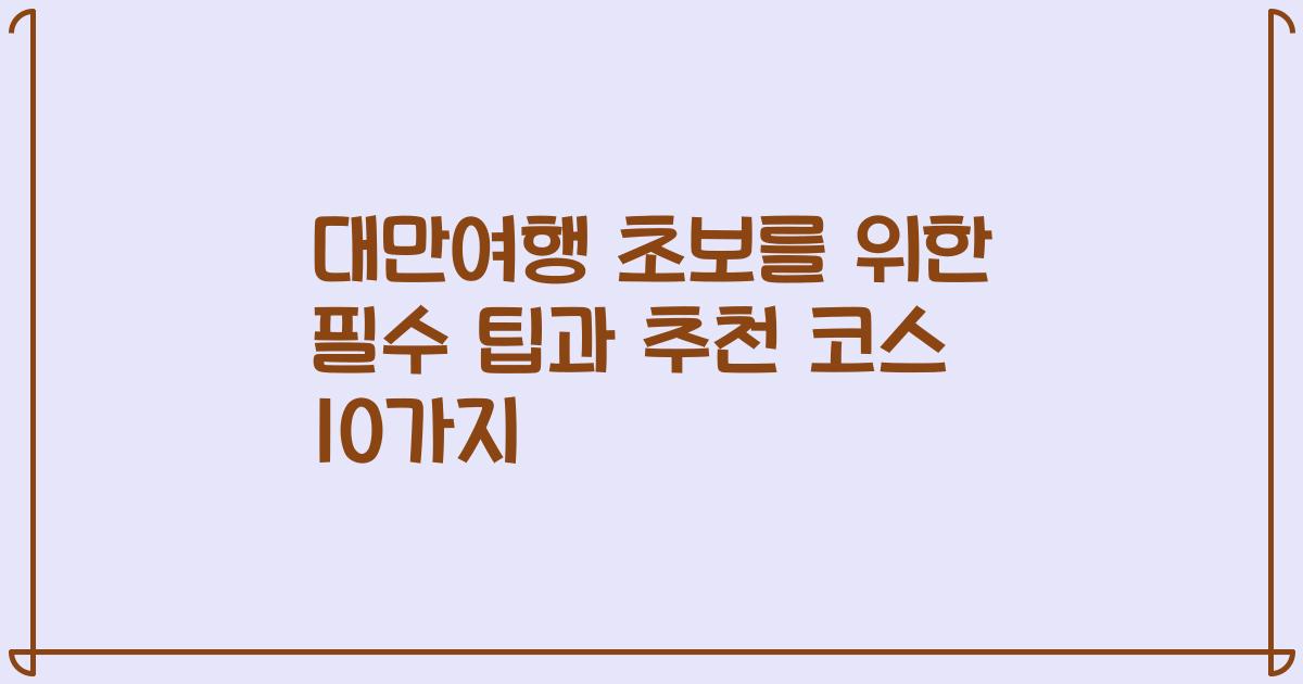 대만여행 초보를 위한 필수 팁과 추천 코스 10가지