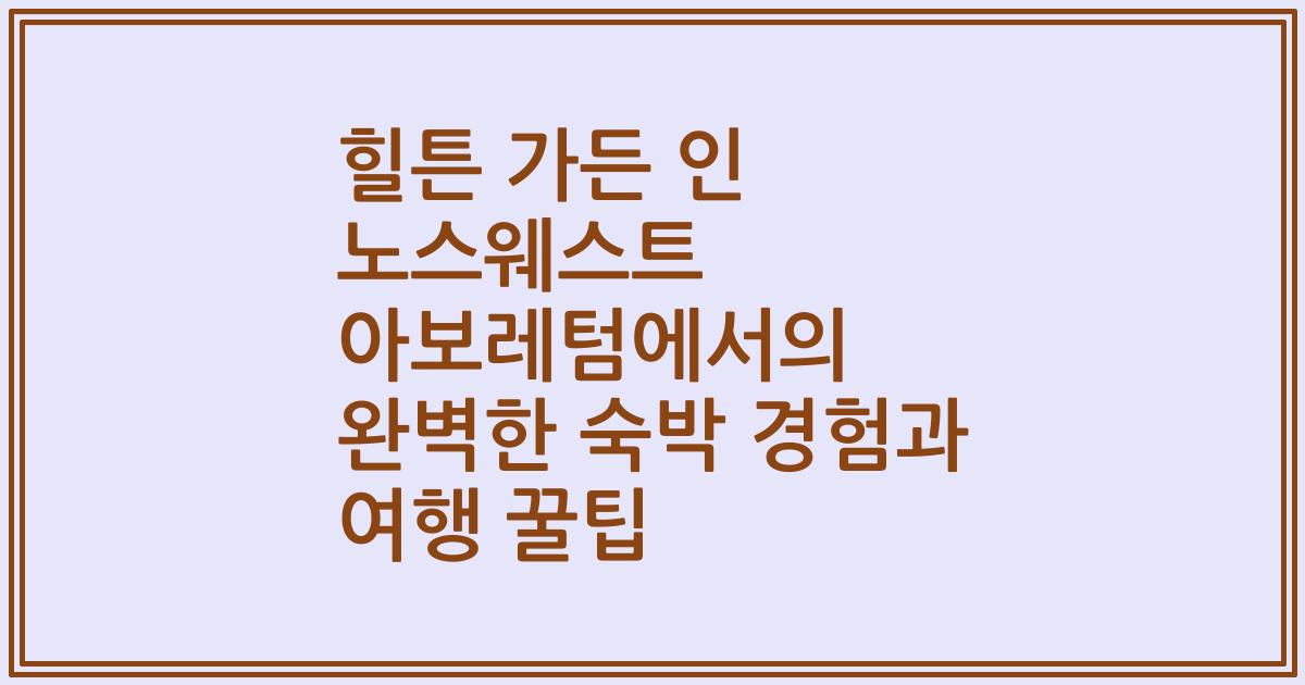 힐튼 가든 인 노스웨스트 아보레텀에서의 완벽한 숙박 경험과 여행 꿀팁