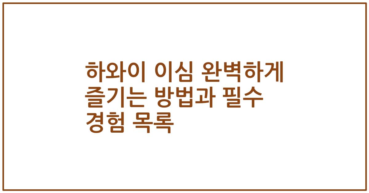 하와이 이심 완벽하게 즐기는 방법과 필수 경험 목록