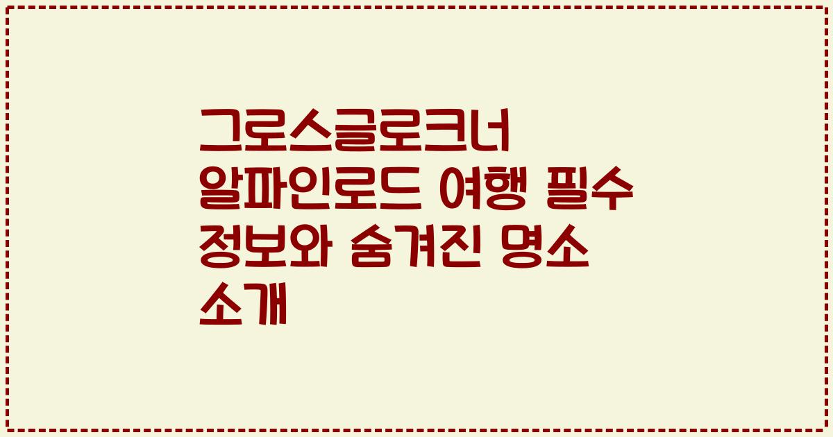 그로스글로크너 알파인로드 여행 필수 정보와 숨겨진 명소 소개
