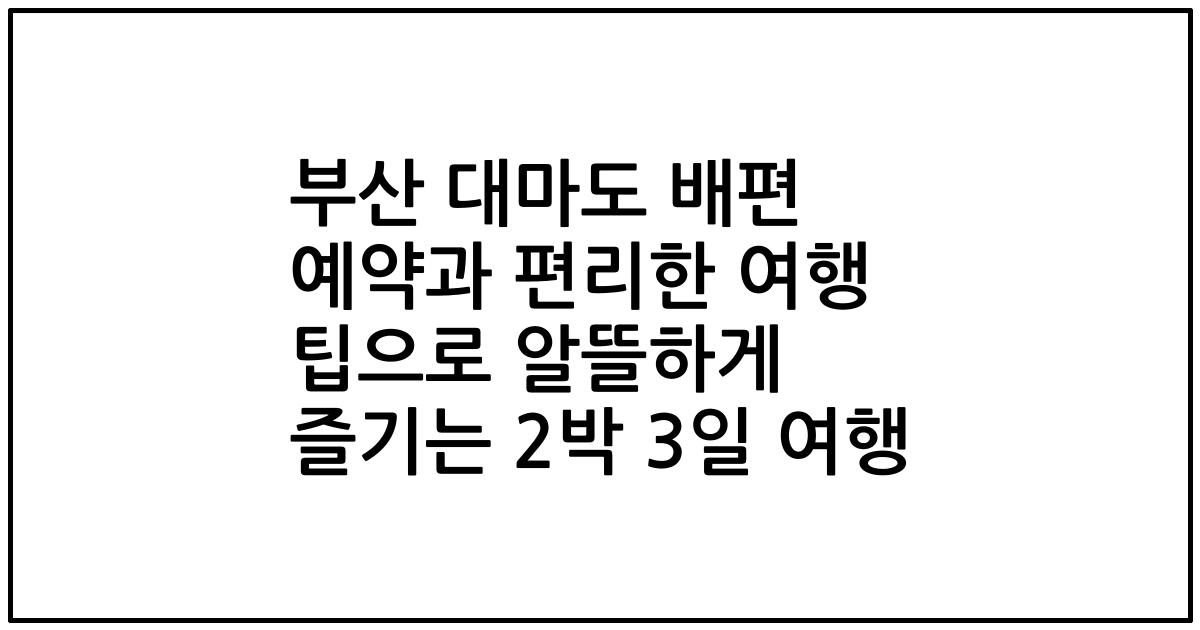 부산 대마도 배편 예약과 편리한 여행 팁으로 알뜰하게 즐기는 2박 3일 여행