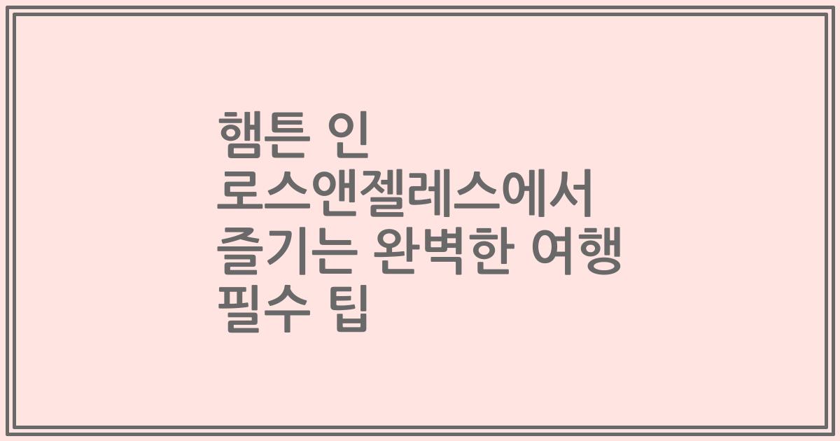 햄튼 인 로스앤젤레스에서 즐기는 완벽한 여행 필수 팁
