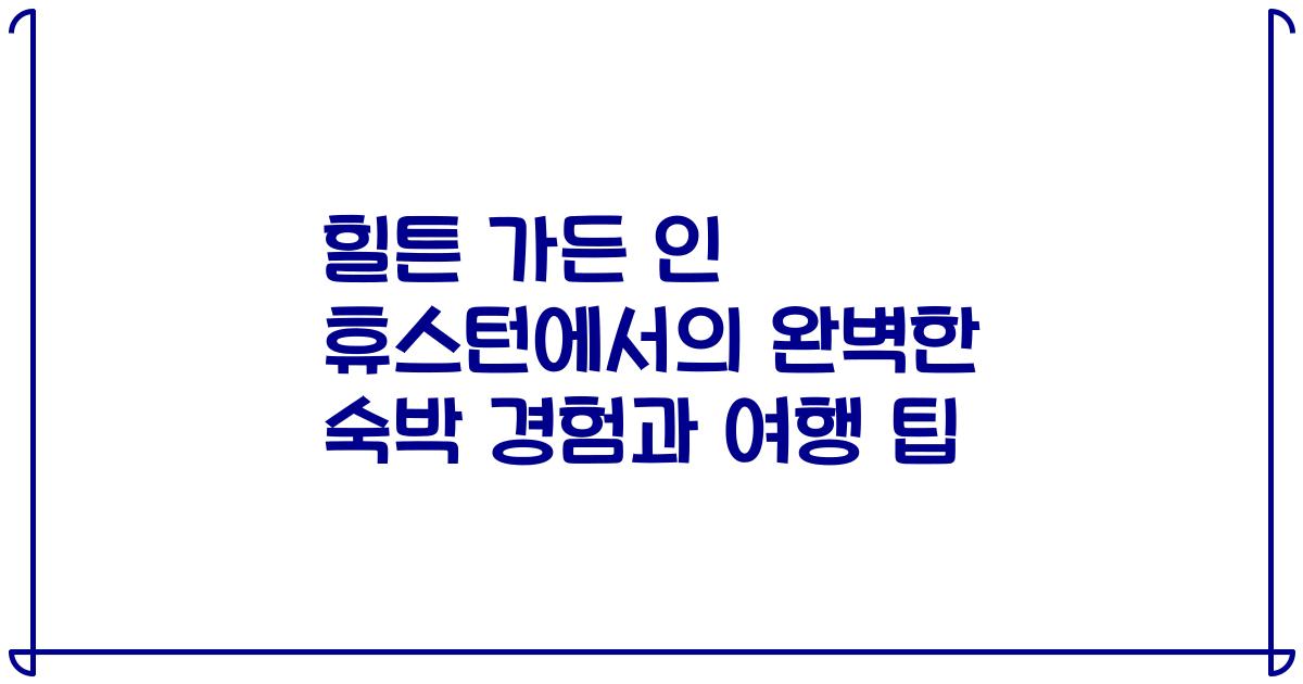 힐튼 가든 인 휴스턴에서의 완벽한 숙박 경험과 여행 팁