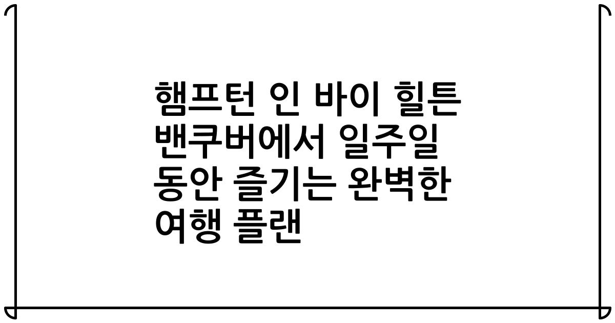 햄프턴 인 바이 힐튼 밴쿠버에서 일주일 동안 즐기는 완벽한 여행 플랜