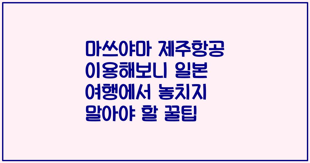 마쓰야마 제주항공 이용해보니 일본 여행에서 놓치지 말아야 할 꿀팁