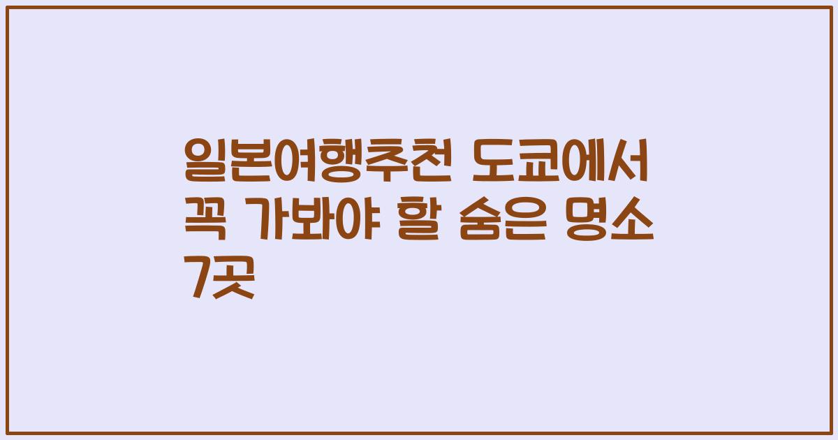 일본여행추천 도쿄에서 꼭 가봐야 할 숨은 명소 7곳