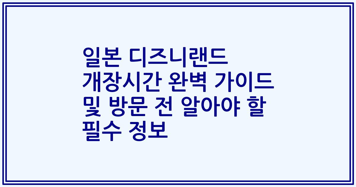 일본 디즈니랜드 개장시간 완벽 가이드 및 방문 전 알아야 할 필수 정보