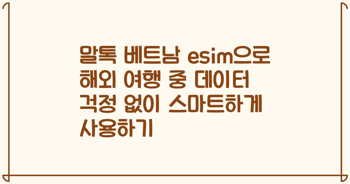말톡 베트남 esim으로 해외 여행 중 데이터 걱정 없이 스마트하게 사용하기
