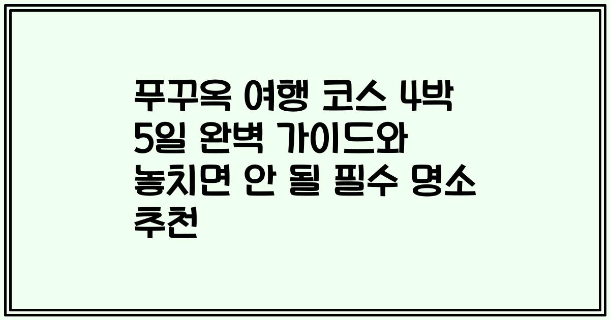 푸꾸옥 여행 코스 4박 5일 완벽 가이드와 놓치면 안 될 필수 명소 추천