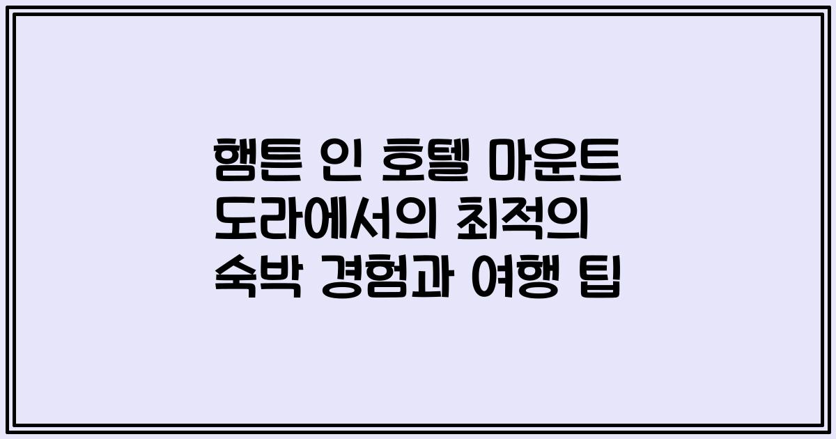 햄튼 인 호텔 마운트 도라에서의 최적의 숙박 경험과 여행 팁