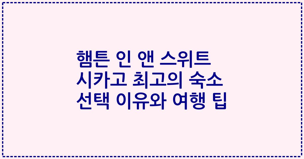 햄튼 인 앤 스위트 시카고 최고의 숙소 선택 이유와 여행 팁