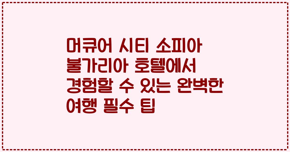 머큐어 시티 소피아 불가리아 호텔에서 경험할 수 있는 완벽한 여행 필수 팁