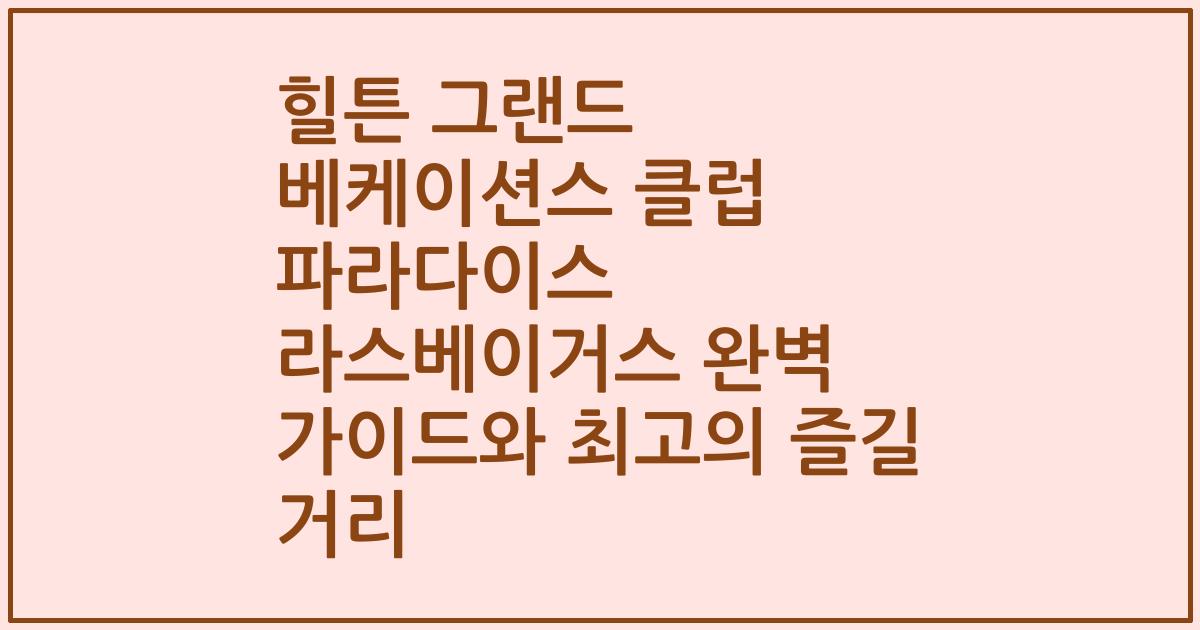 힐튼 그랜드 베케이션스 클럽 파라다이스 라스베이거스 완벽 가이드와 최고의 즐길 거리