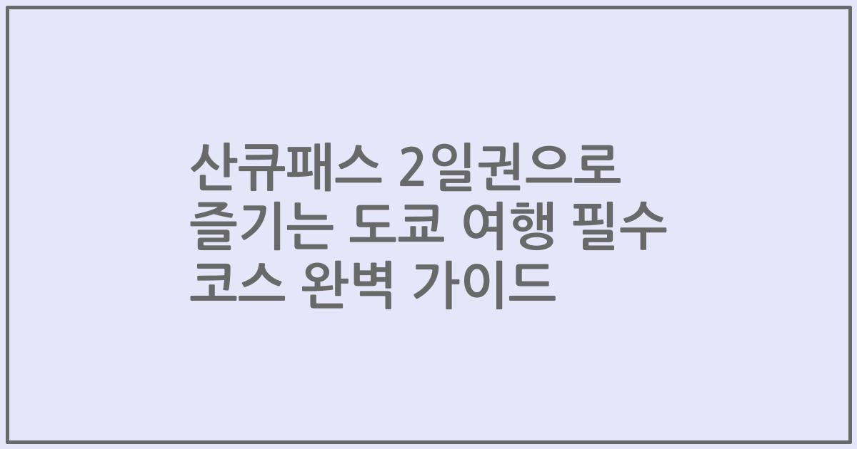 산큐패스 2일권으로 즐기는 도쿄 여행 필수 코스 완벽 가이드
