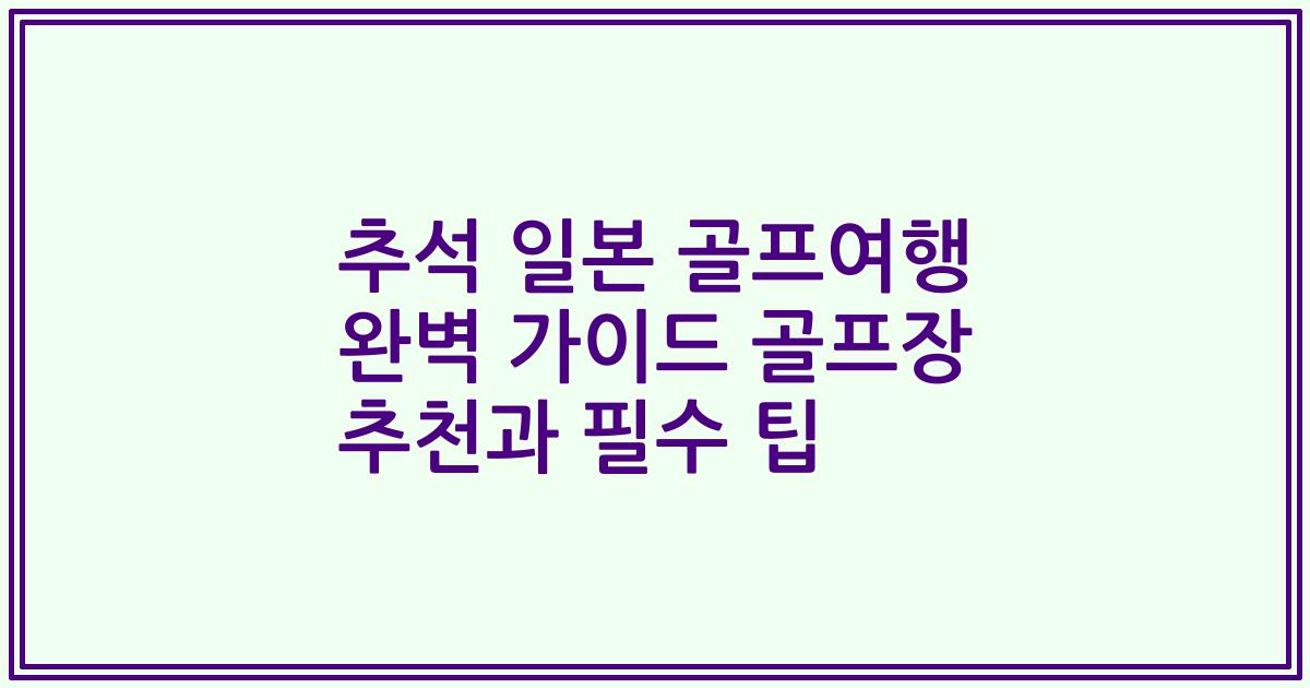 추석 일본 골프여행 완벽 가이드 골프장 추천과 필수 팁
