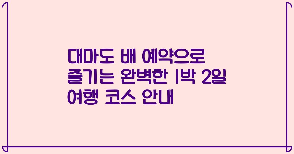 대마도 배 예약으로 즐기는 완벽한 1박 2일 여행 코스 안내