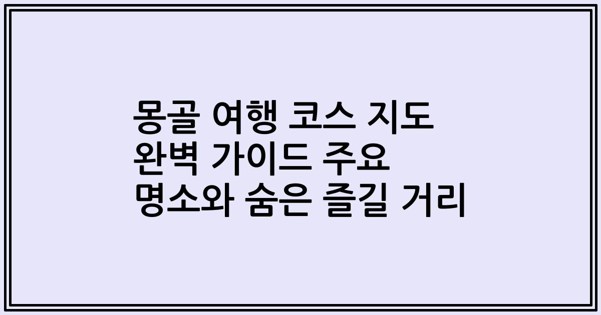 몽골 여행 코스 지도 완벽 가이드 주요 명소와 숨은 즐길 거리