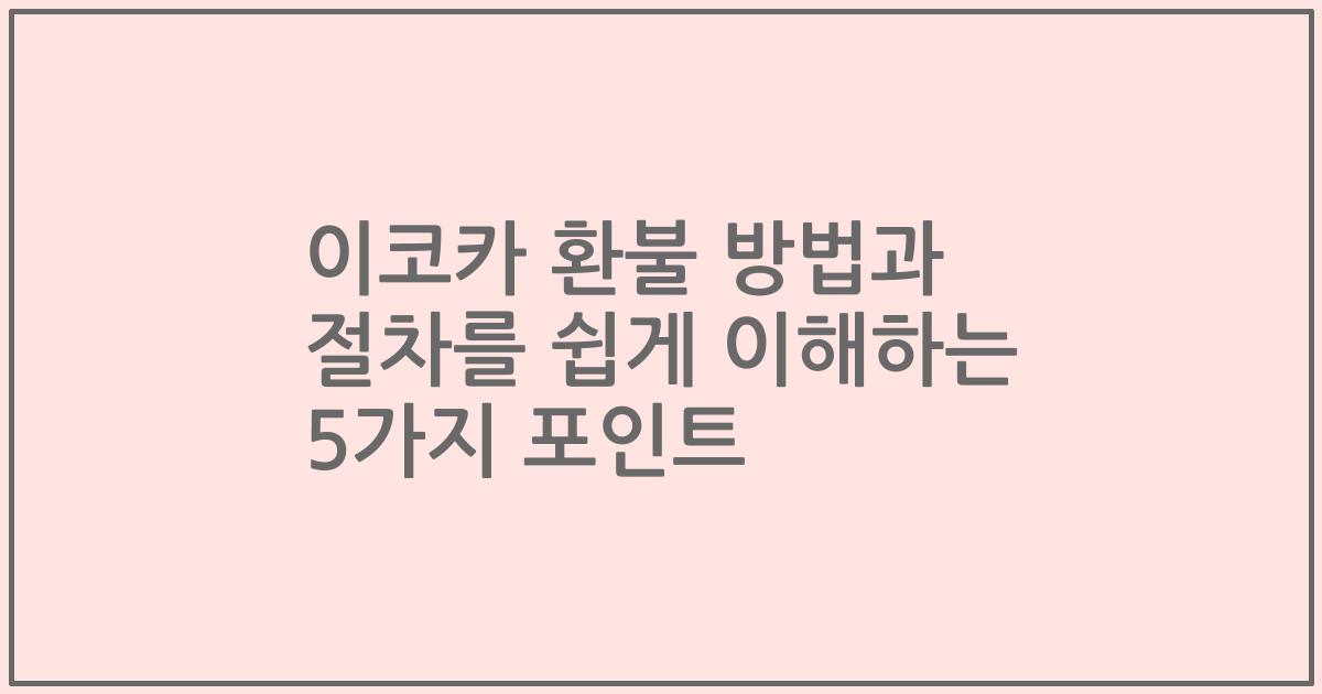 이코카 환불 방법과 절차를 쉽게 이해하는 5가지 포인트