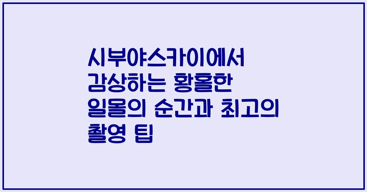 시부야스카이에서 감상하는 황홀한 일몰의 순간과 최고의 촬영 팁
