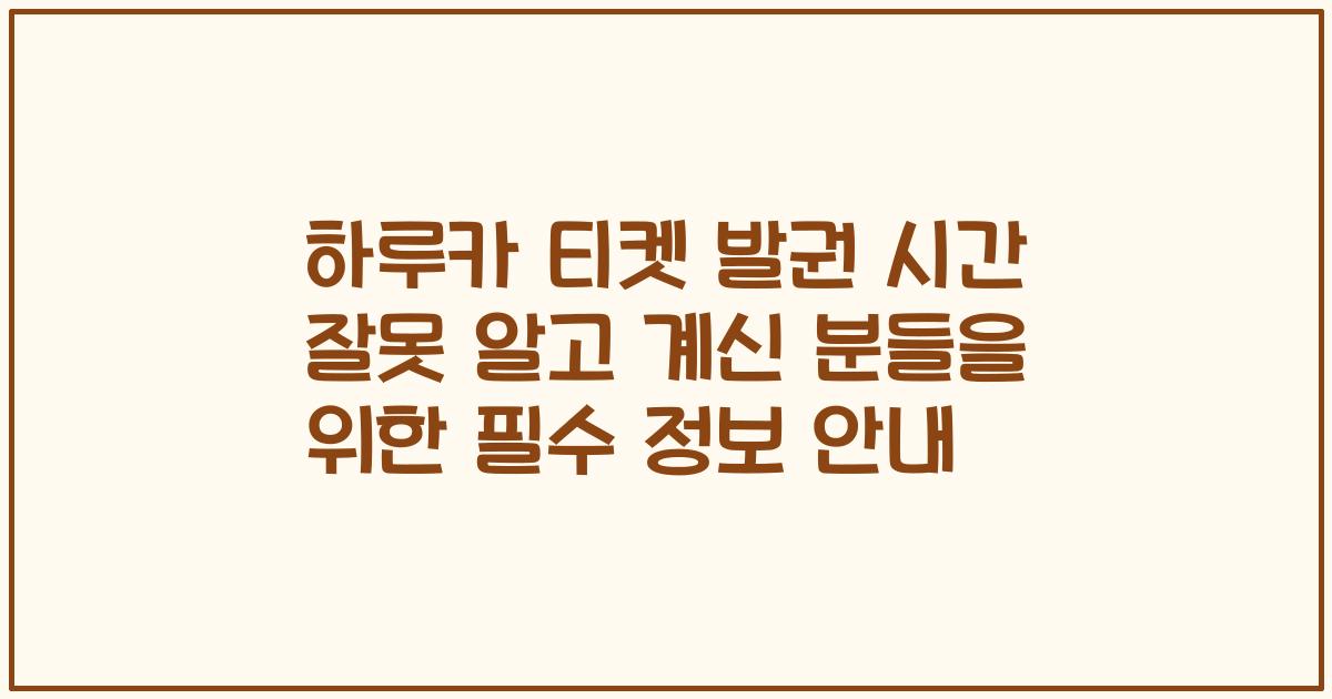 하루카 티켓 발권 시간 잘못 알고 계신 분들을 위한 필수 정보 안내