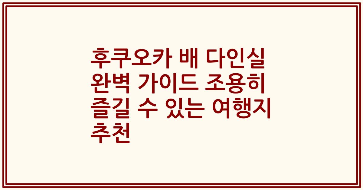 후쿠오카 배 다인실 완벽 가이드 조용히 즐길 수 있는 여행지 추천