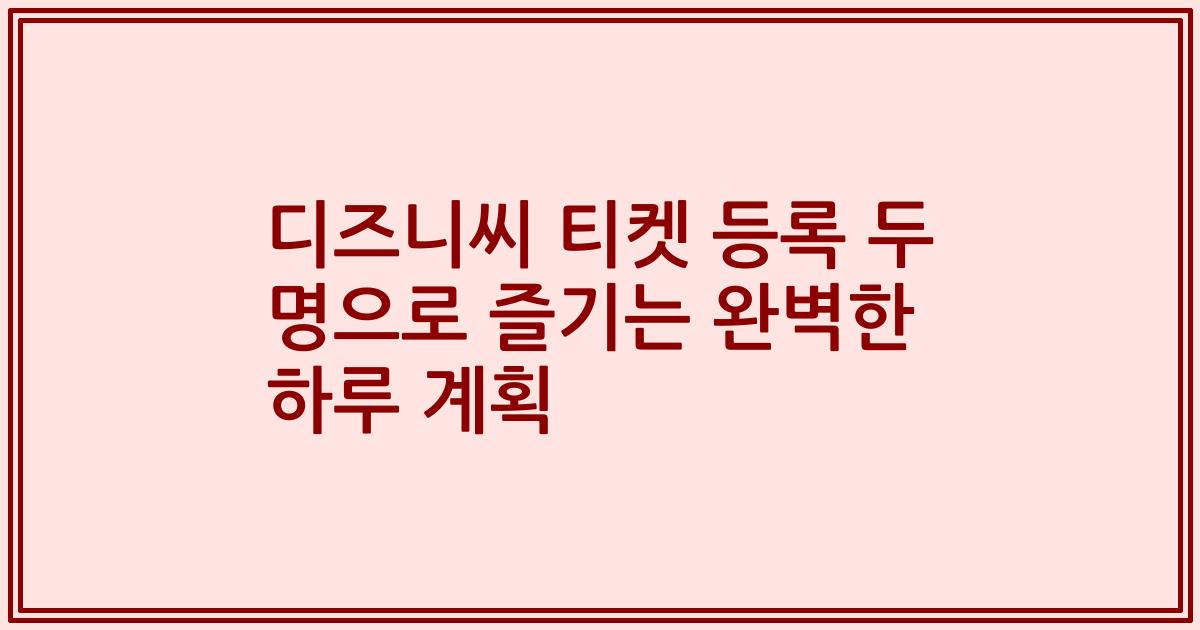디즈니씨 티켓 등록 두 명으로 즐기는 완벽한 하루 계획