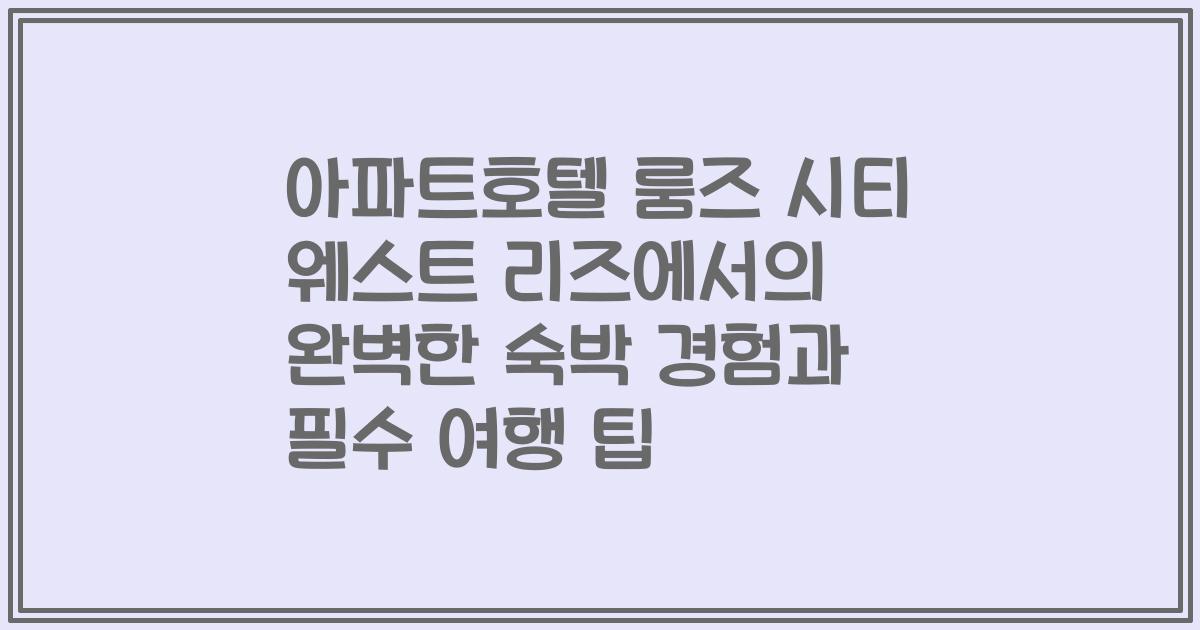 아파트호텔 룸즈 시티 웨스트 리즈에서의 완벽한 숙박 경험과 필수 여행 팁