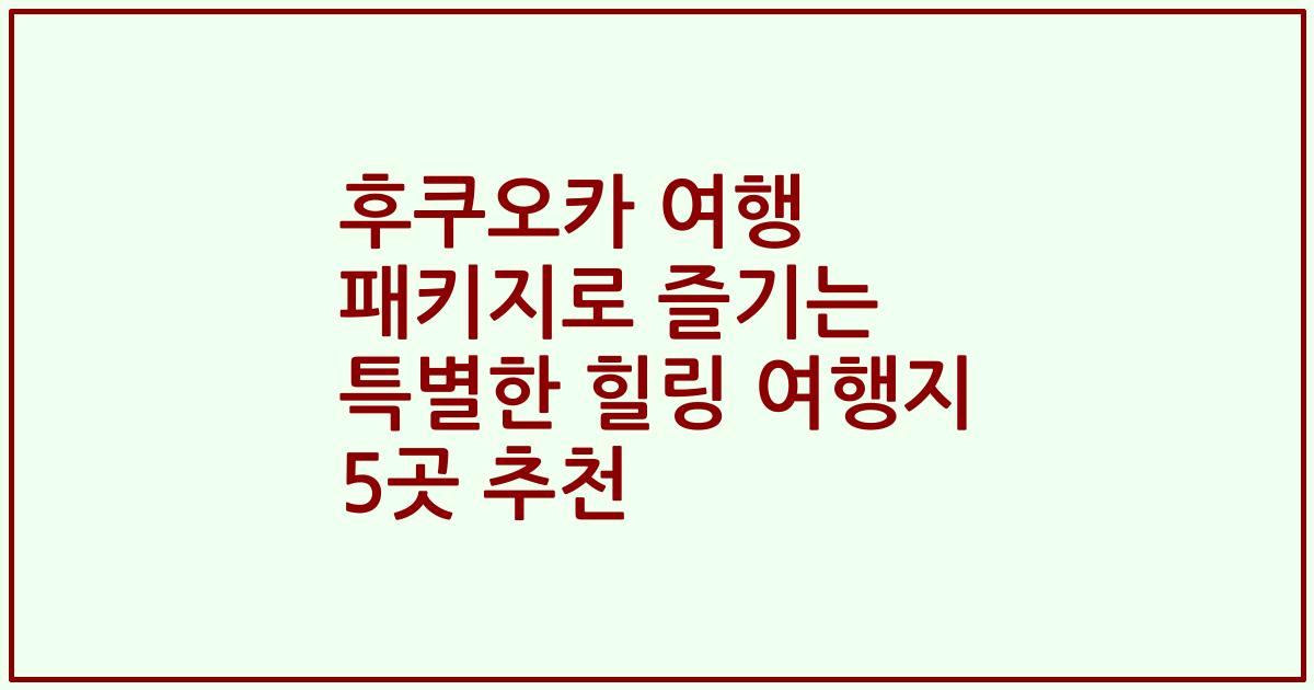 후쿠오카 여행 패키지로 즐기는 특별한 힐링 여행지 5곳 추천