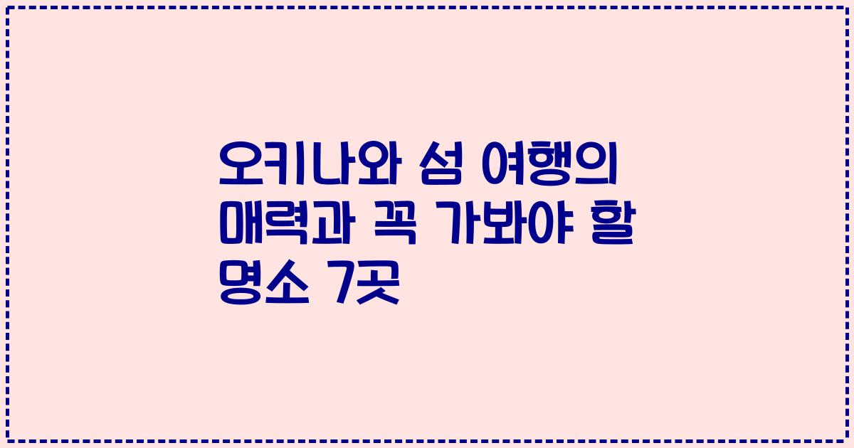 오키나와 섬 여행의 매력과 꼭 가봐야 할 명소 7곳