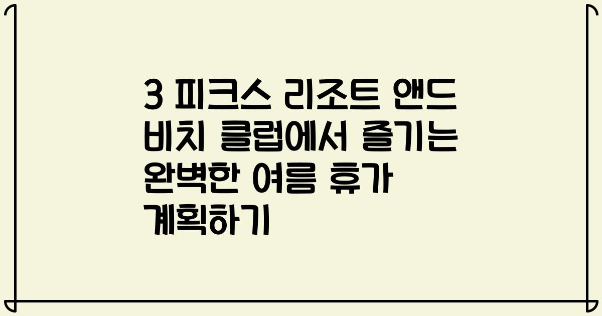 3 피크스 리조트 앤드 비치 클럽에서 즐기는 완벽한 여름 휴가 계획하기