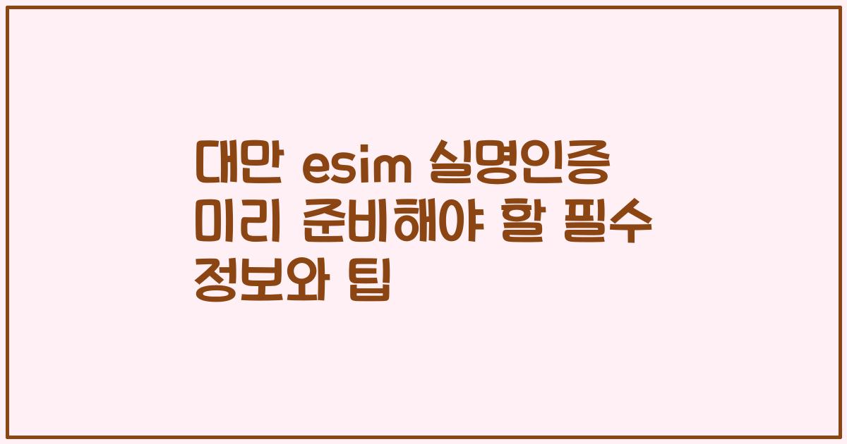 대만 esim 실명인증 미리 준비해야 할 필수 정보와 팁