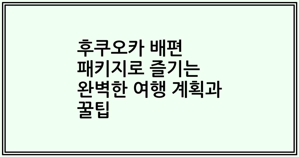 후쿠오카 배편 패키지로 즐기는 완벽한 여행 계획과 꿀팁
