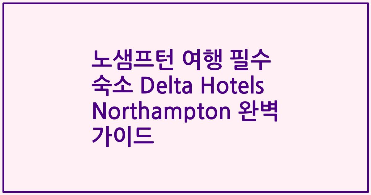 노샘프턴 여행 필수 숙소 Delta Hotels Northampton 완벽 가이드