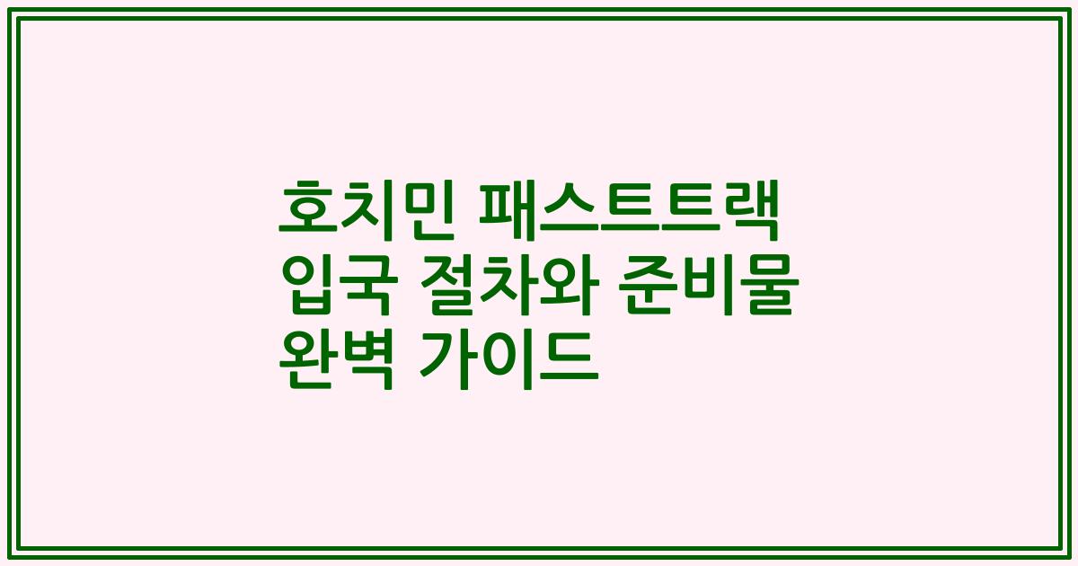 호치민 패스트트랙 입국 절차와 준비물 완벽 가이드