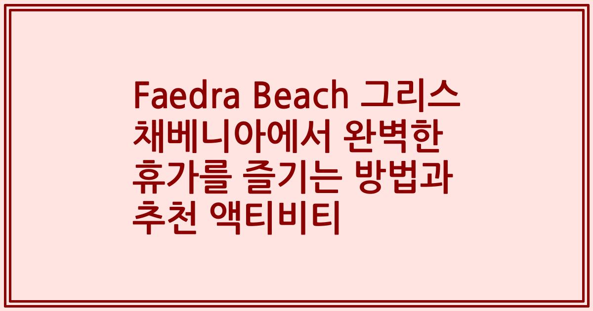 Faedra Beach 그리스 채베니아에서 완벽한 휴가를 즐기는 방법과 추천 액티비티
