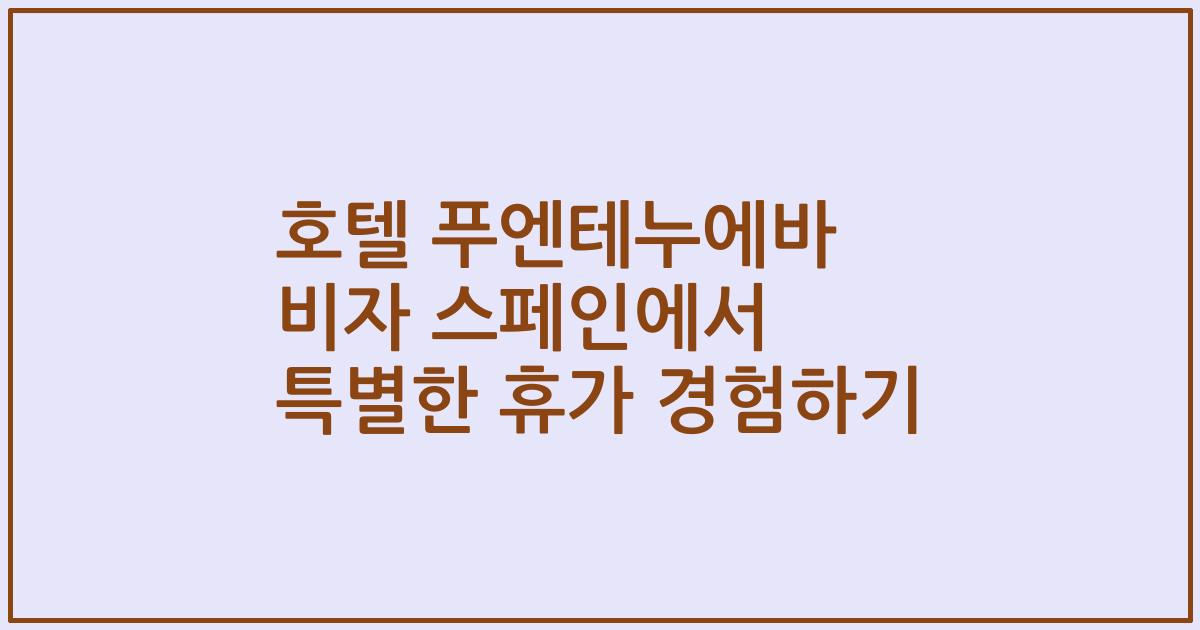 호텔 푸엔테누에바 비자 스페인에서 특별한 휴가 경험하기