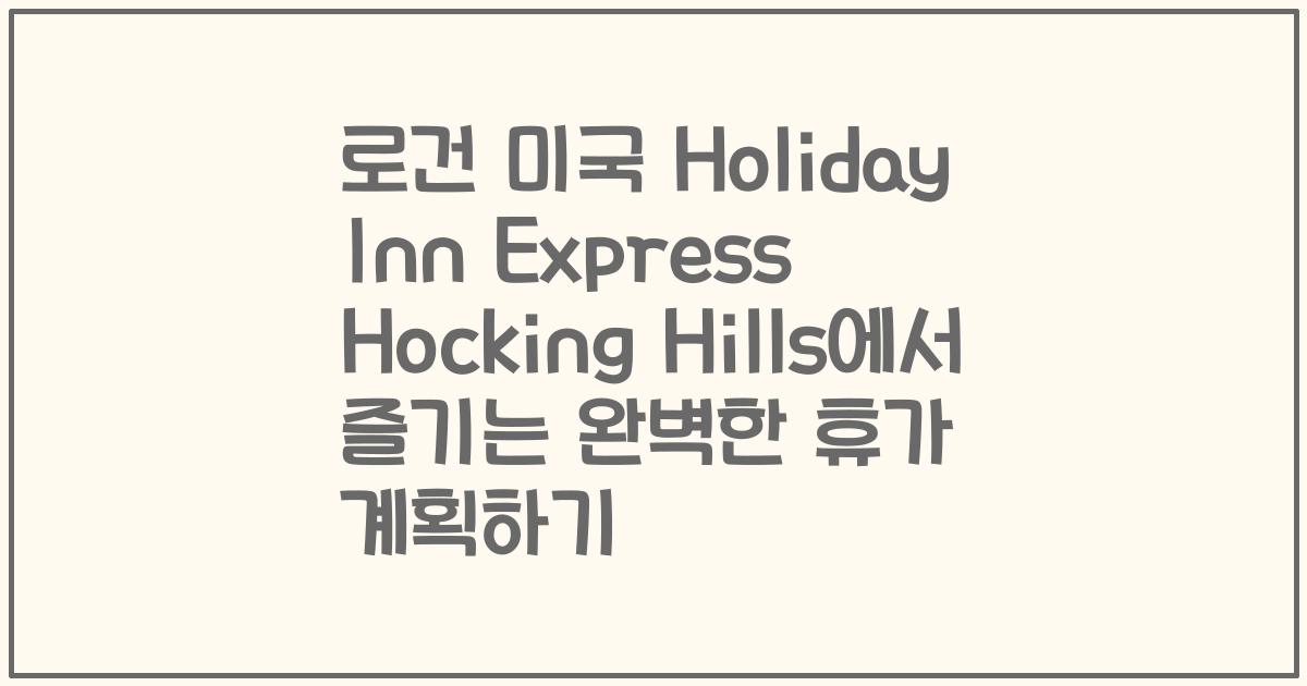 로건 미국 Holiday Inn Express Hocking Hills에서 즐기는 완벽한 휴가 계획하기