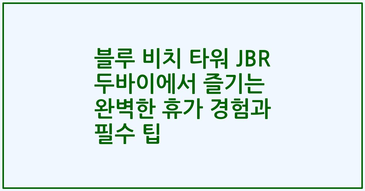 블루 비치 타워 JBR 두바이에서 즐기는 완벽한 휴가 경험과 필수 팁