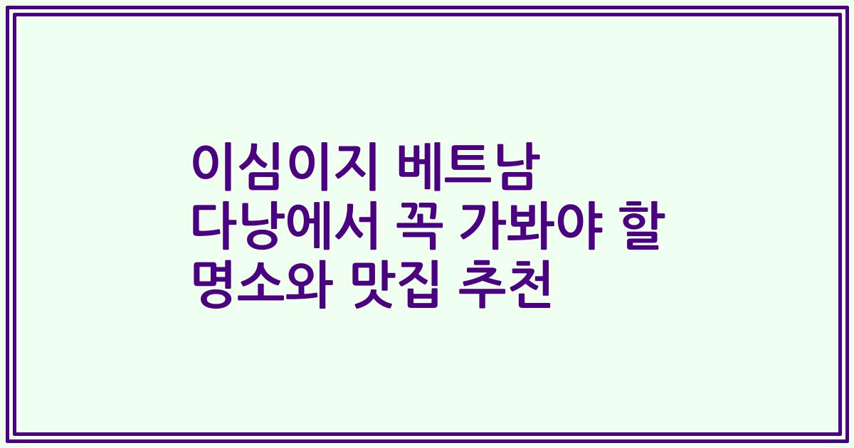 이심이지 베트남 다낭에서 꼭 가봐야 할 명소와 맛집 추천