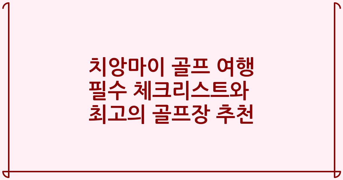 치앙마이 골프 여행 필수 체크리스트와 최고의 골프장 추천