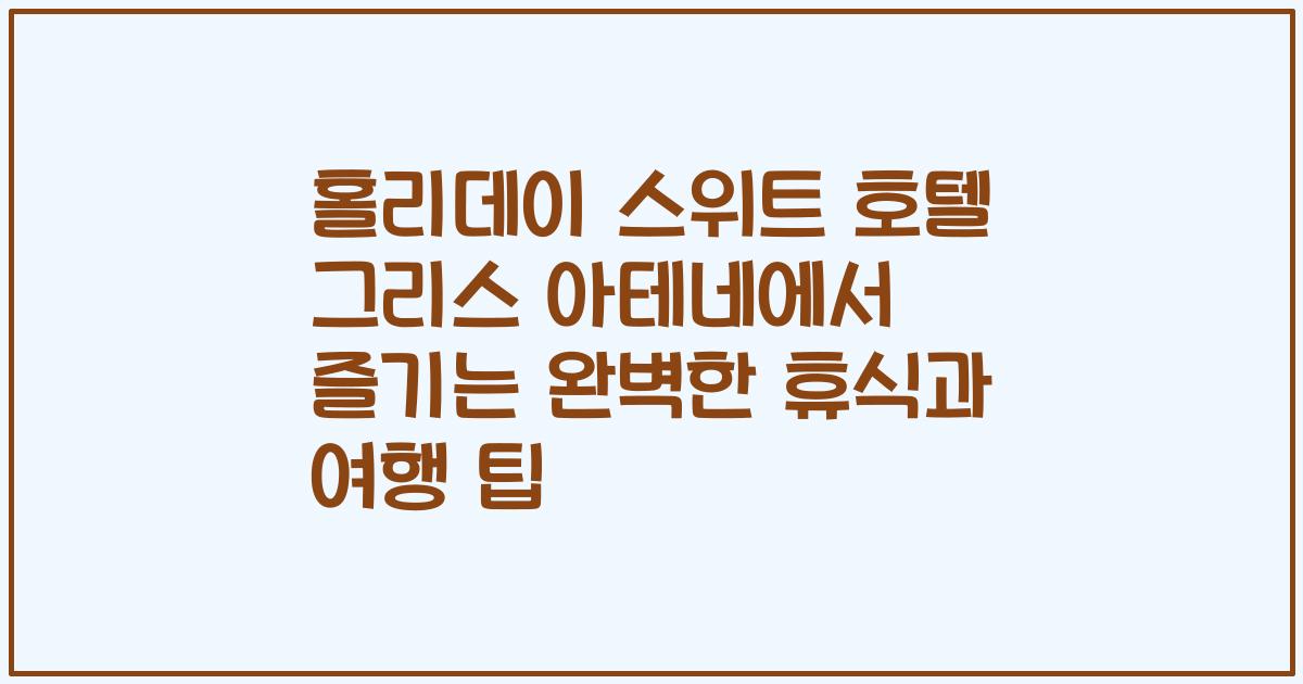 홀리데이 스위트 호텔 그리스 아테네에서 즐기는 완벽한 휴식과 여행 팁