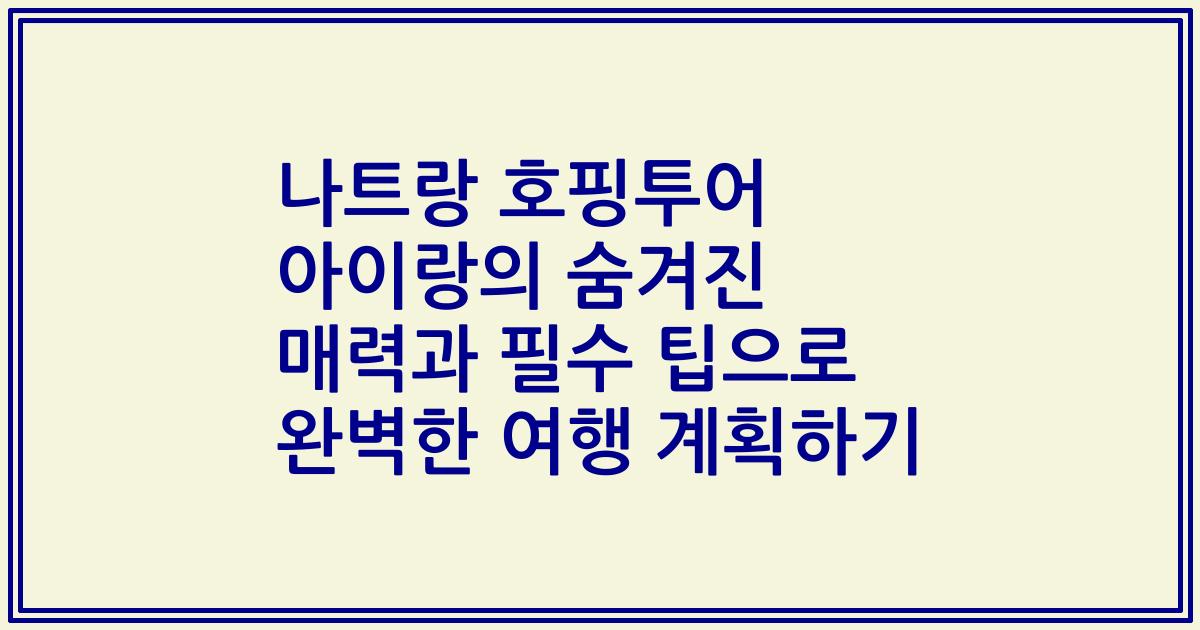 나트랑 호핑투어 아이랑의 숨겨진 매력과 필수 팁으로 완벽한 여행 계획하기
