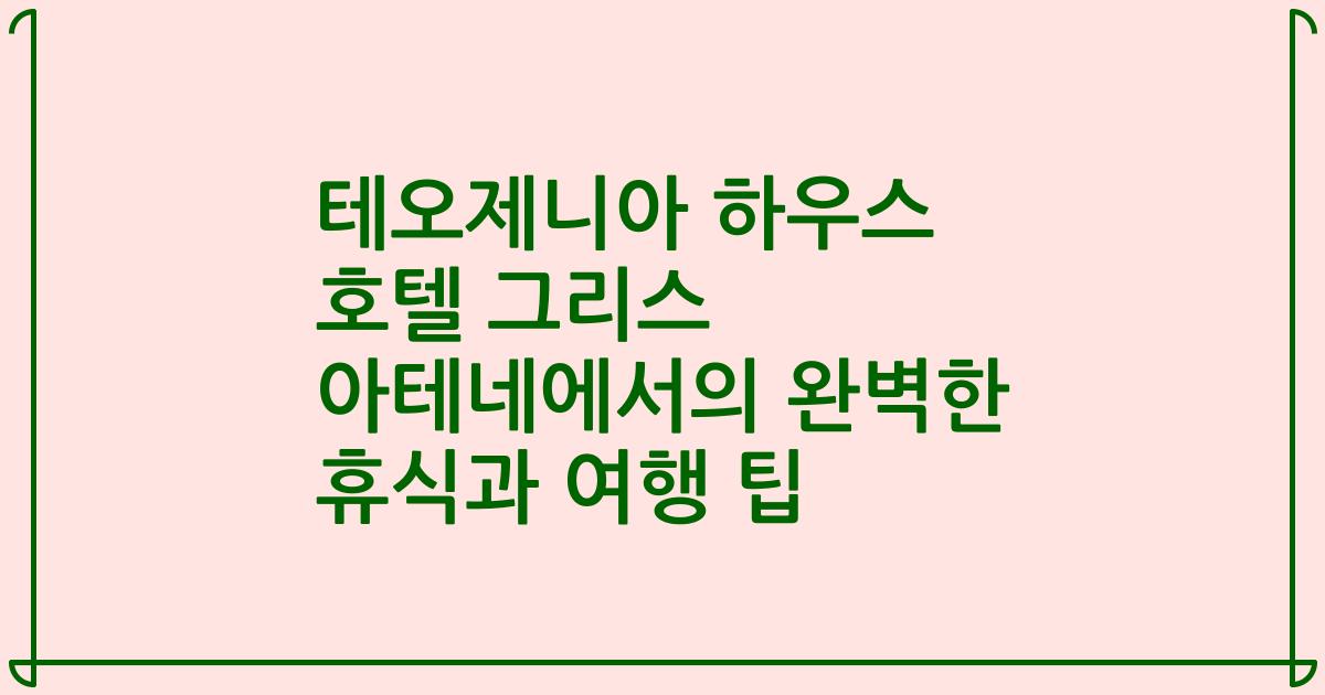 테오제니아 하우스 호텔 그리스 아테네에서의 완벽한 휴식과 여행 팁