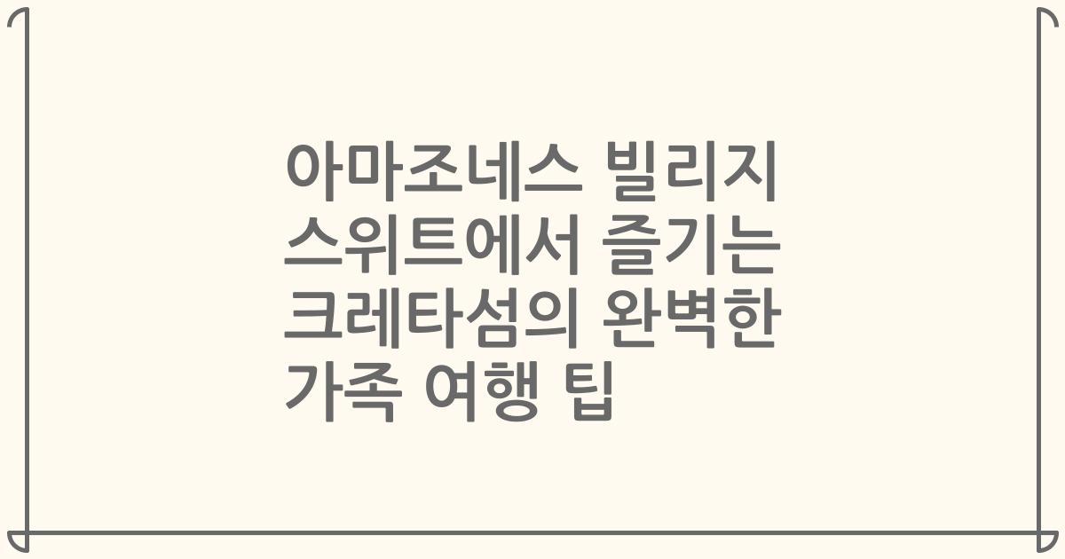 아마조네스 빌리지 스위트에서 즐기는 크레타섬의 완벽한 가족 여행 팁