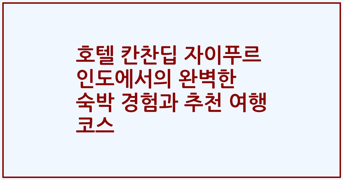호텔 칸찬딥 자이푸르 인도에서의 완벽한 숙박 경험과 추천 여행 코스