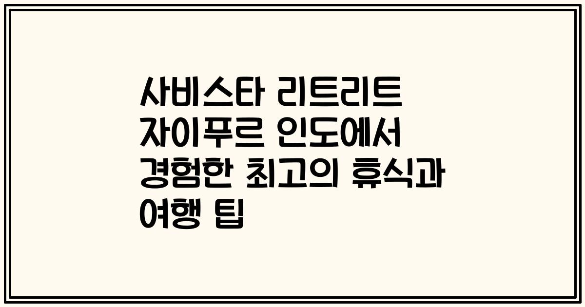 사비스타 리트리트 자이푸르 인도에서 경험한 최고의 휴식과 여행 팁