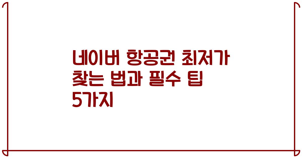 네이버 항공권 최저가 찾는 법과 필수 팁 5가지