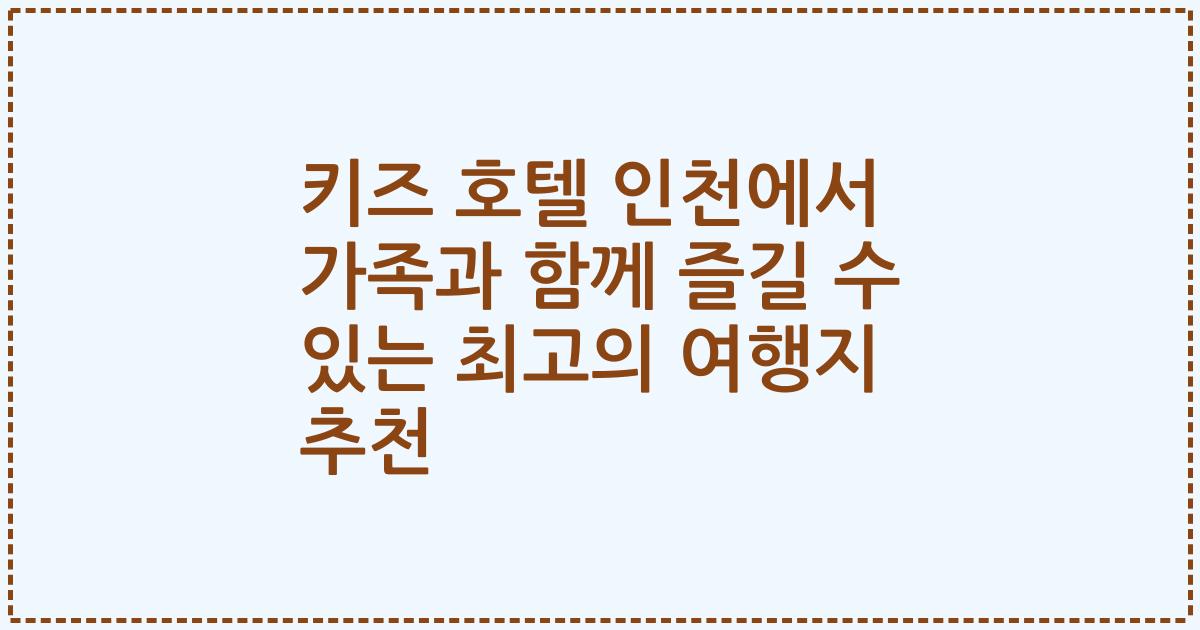 키즈 호텔 인천에서 가족과 함께 즐길 수 있는 최고의 여행지 추천