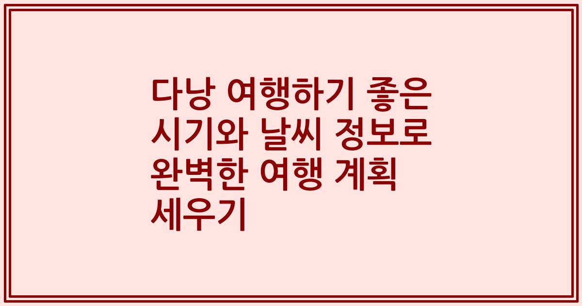 다낭 여행하기 좋은 시기와 날씨 정보로 완벽한 여행 계획 세우기